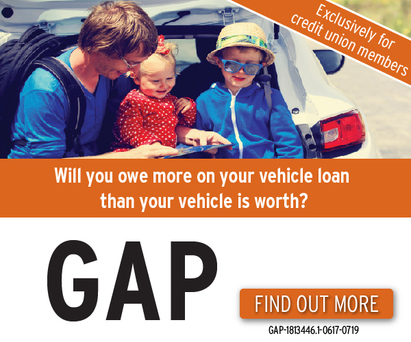 Exclusively for credit union members. Wil you owe more on your vehicle loan than your vehicle is worth? GAP. Find out more. GAP-1813446.1-0617-0719